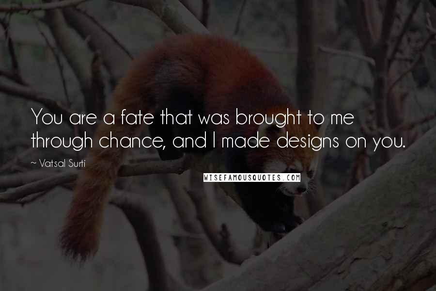 Vatsal Surti Quotes: You are a fate that was brought to me through chance, and I made designs on you.