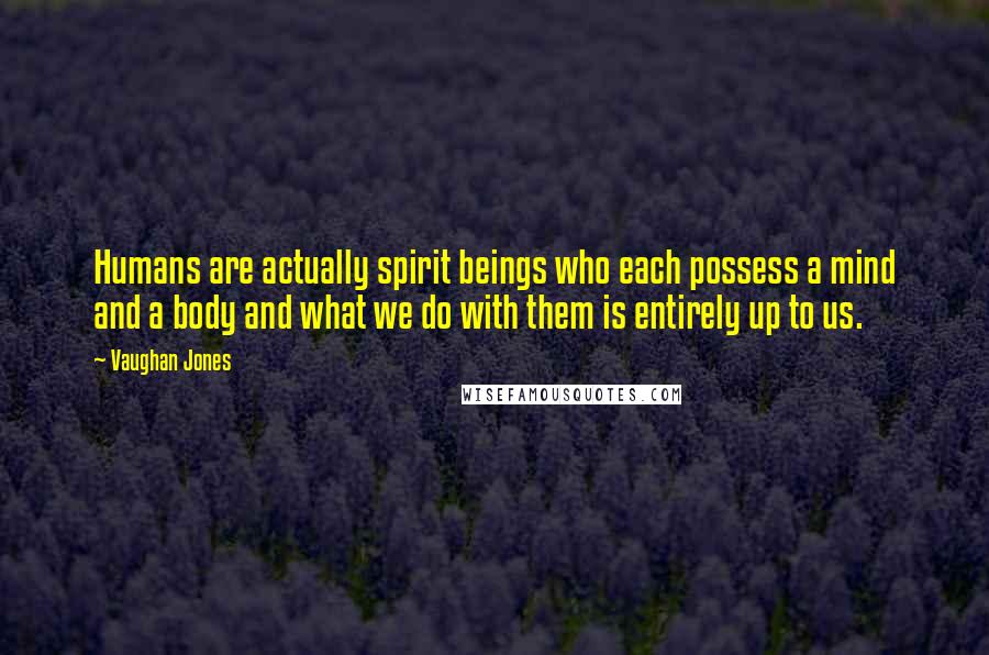 Vaughan Jones Quotes: Humans are actually spirit beings who each possess a mind and a body and what we do with them is entirely up to us.