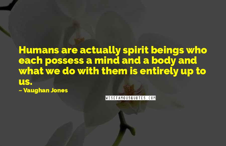 Vaughan Jones Quotes: Humans are actually spirit beings who each possess a mind and a body and what we do with them is entirely up to us.