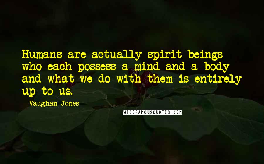 Vaughan Jones Quotes: Humans are actually spirit beings who each possess a mind and a body and what we do with them is entirely up to us.