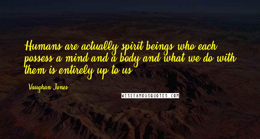 Vaughan Jones Quotes: Humans are actually spirit beings who each possess a mind and a body and what we do with them is entirely up to us.