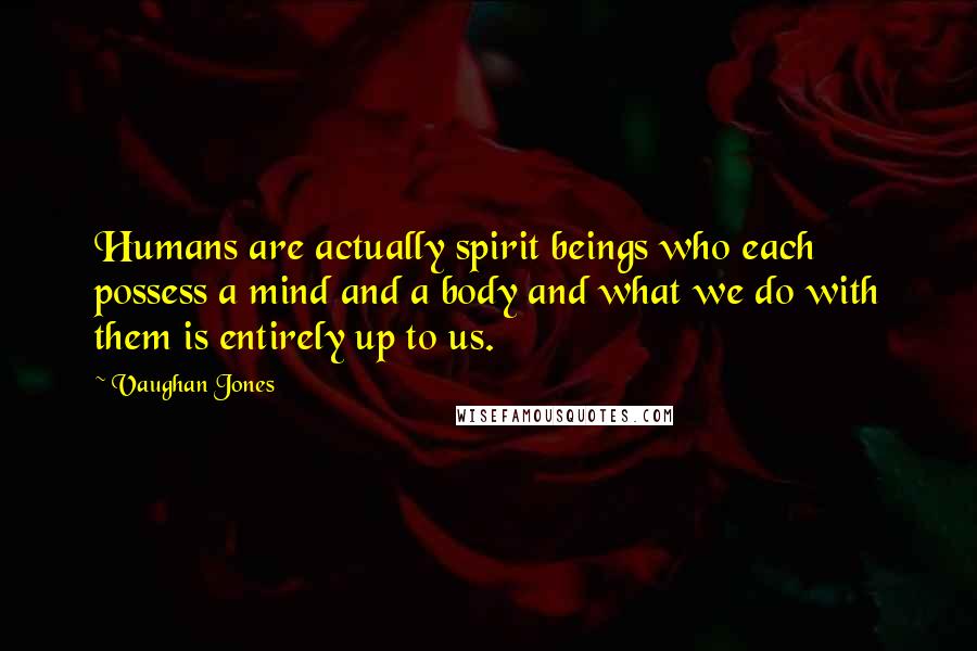Vaughan Jones Quotes: Humans are actually spirit beings who each possess a mind and a body and what we do with them is entirely up to us.