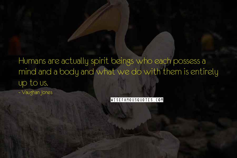 Vaughan Jones Quotes: Humans are actually spirit beings who each possess a mind and a body and what we do with them is entirely up to us.