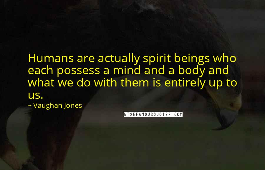 Vaughan Jones Quotes: Humans are actually spirit beings who each possess a mind and a body and what we do with them is entirely up to us.