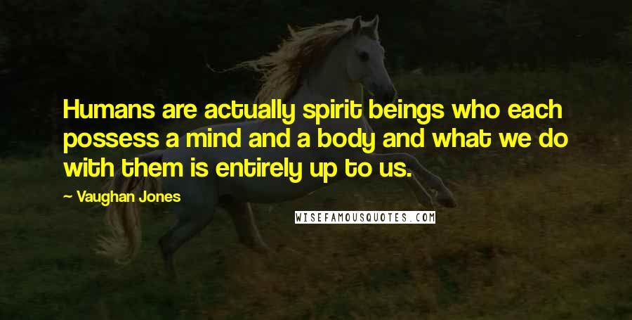 Vaughan Jones Quotes: Humans are actually spirit beings who each possess a mind and a body and what we do with them is entirely up to us.