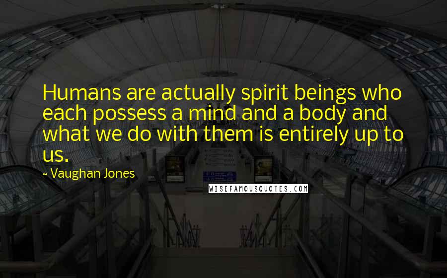 Vaughan Jones Quotes: Humans are actually spirit beings who each possess a mind and a body and what we do with them is entirely up to us.