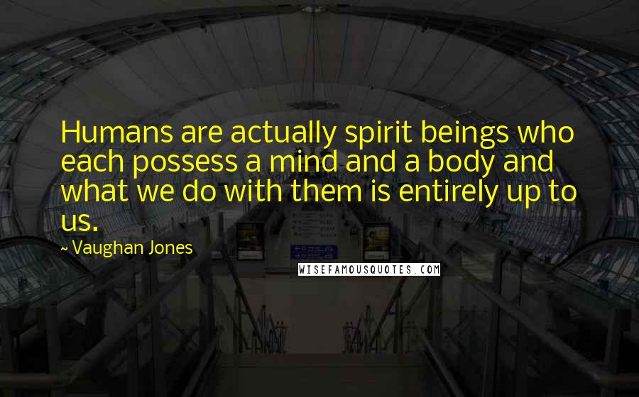 Vaughan Jones Quotes: Humans are actually spirit beings who each possess a mind and a body and what we do with them is entirely up to us.