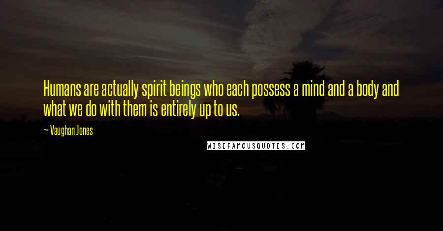 Vaughan Jones Quotes: Humans are actually spirit beings who each possess a mind and a body and what we do with them is entirely up to us.