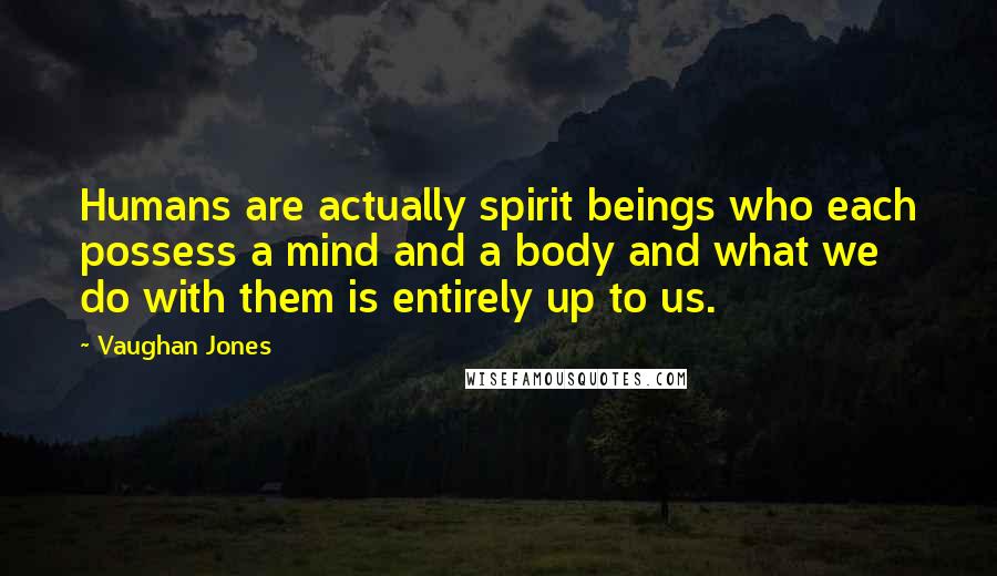 Vaughan Jones Quotes: Humans are actually spirit beings who each possess a mind and a body and what we do with them is entirely up to us.