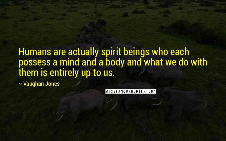 Vaughan Jones Quotes: Humans are actually spirit beings who each possess a mind and a body and what we do with them is entirely up to us.