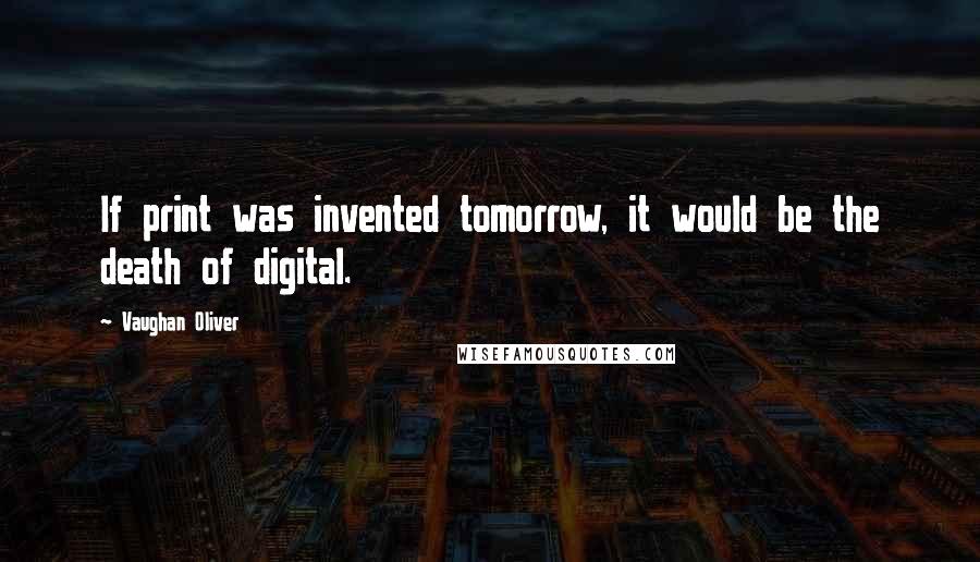 Vaughan Oliver Quotes: If print was invented tomorrow, it would be the death of digital.