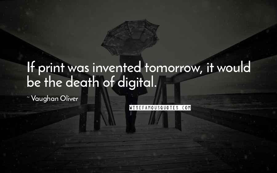 Vaughan Oliver Quotes: If print was invented tomorrow, it would be the death of digital.