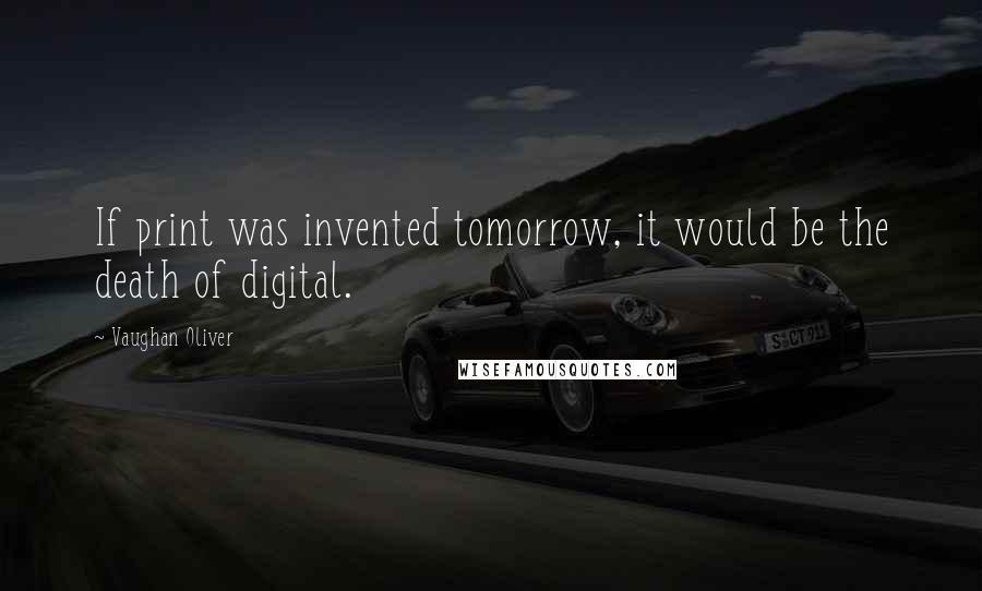 Vaughan Oliver Quotes: If print was invented tomorrow, it would be the death of digital.