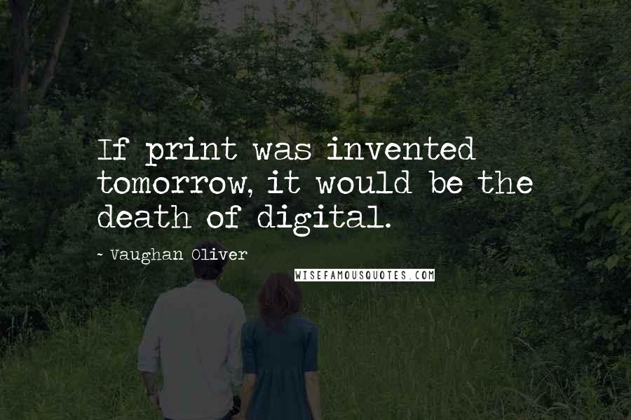 Vaughan Oliver Quotes: If print was invented tomorrow, it would be the death of digital.