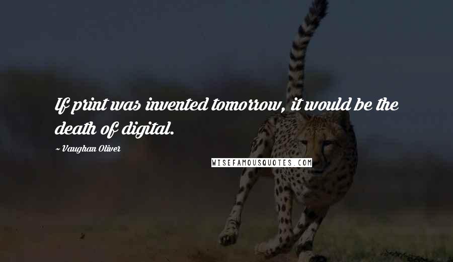 Vaughan Oliver Quotes: If print was invented tomorrow, it would be the death of digital.