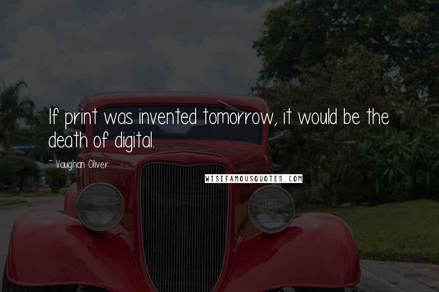 Vaughan Oliver Quotes: If print was invented tomorrow, it would be the death of digital.