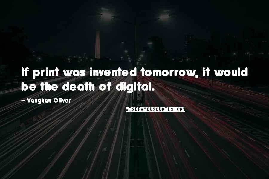 Vaughan Oliver Quotes: If print was invented tomorrow, it would be the death of digital.