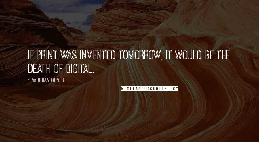 Vaughan Oliver Quotes: If print was invented tomorrow, it would be the death of digital.