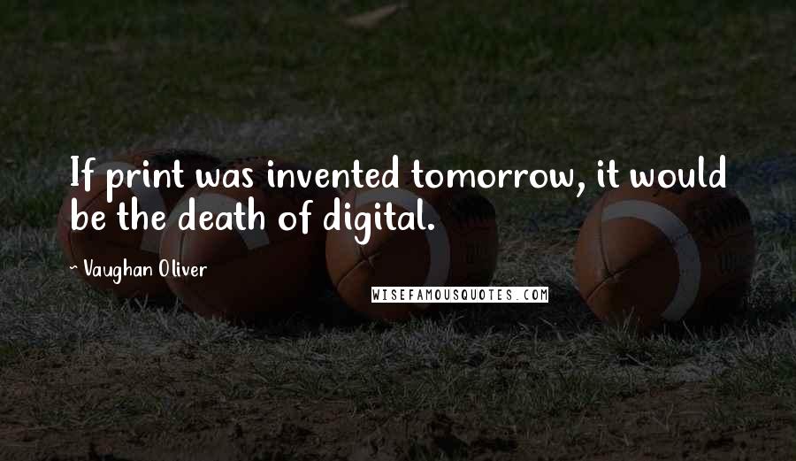 Vaughan Oliver Quotes: If print was invented tomorrow, it would be the death of digital.