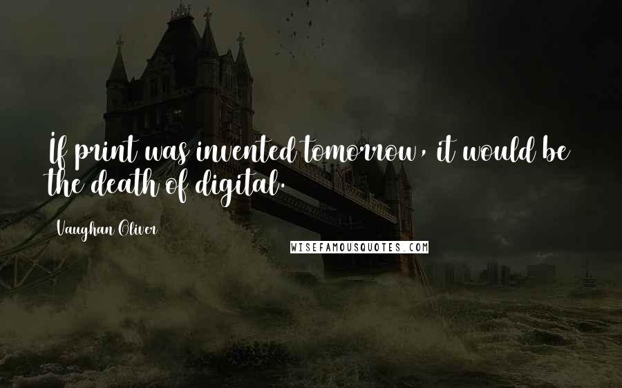 Vaughan Oliver Quotes: If print was invented tomorrow, it would be the death of digital.