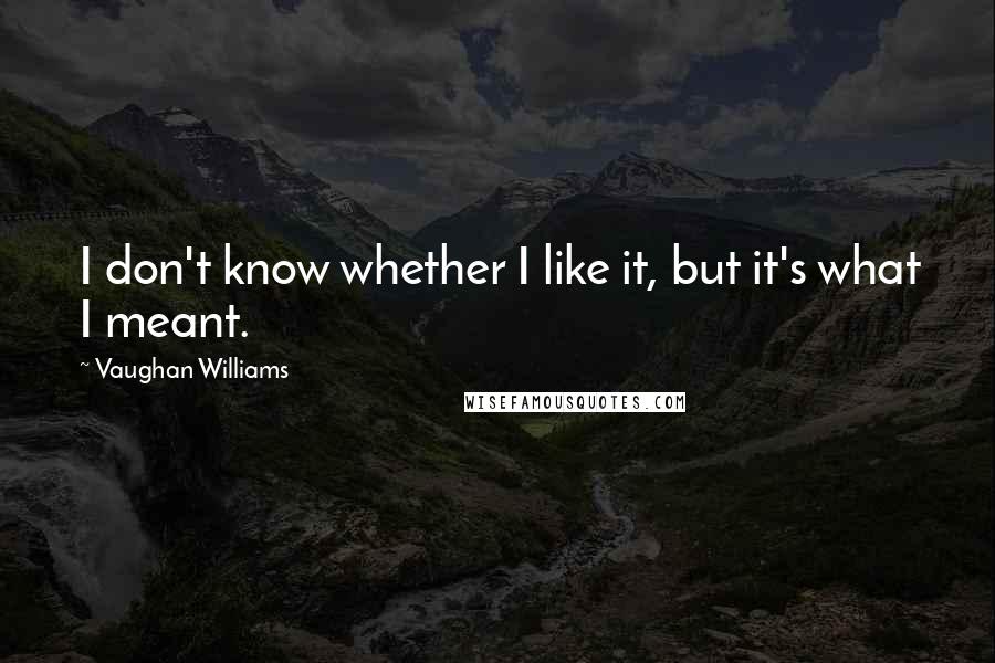 Vaughan Williams Quotes: I don't know whether I like it, but it's what I meant.