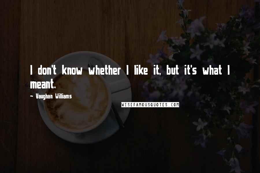 Vaughan Williams Quotes: I don't know whether I like it, but it's what I meant.