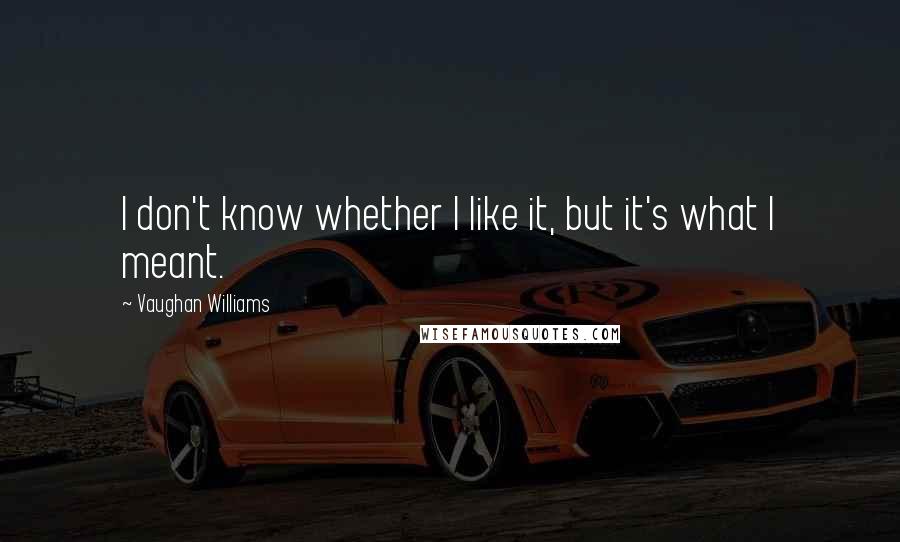 Vaughan Williams Quotes: I don't know whether I like it, but it's what I meant.