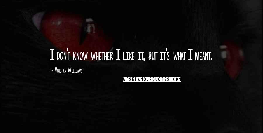 Vaughan Williams Quotes: I don't know whether I like it, but it's what I meant.