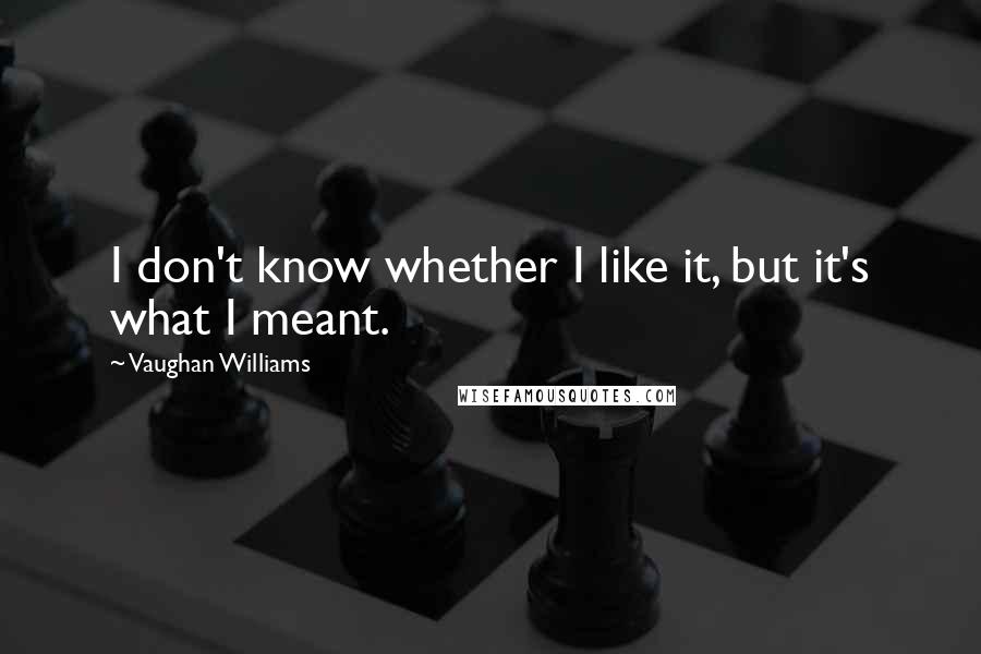 Vaughan Williams Quotes: I don't know whether I like it, but it's what I meant.