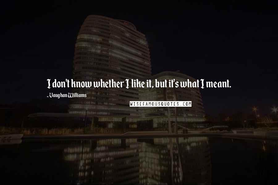 Vaughan Williams Quotes: I don't know whether I like it, but it's what I meant.