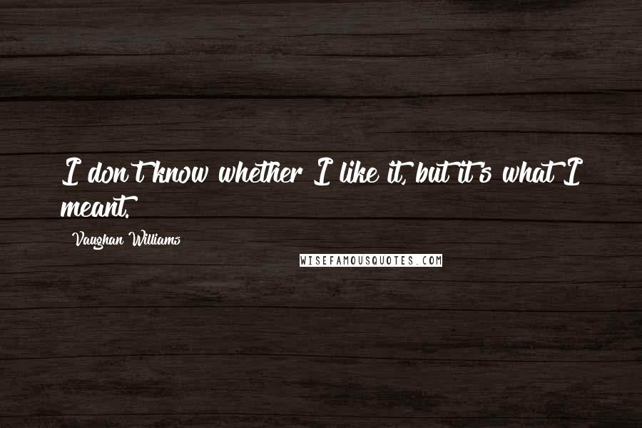Vaughan Williams Quotes: I don't know whether I like it, but it's what I meant.
