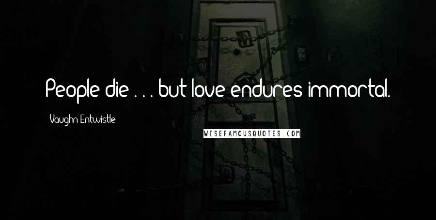 Vaughn Entwistle Quotes: People die . . . but love endures immortal.