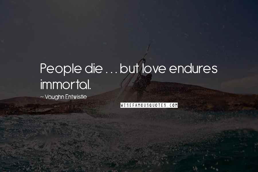 Vaughn Entwistle Quotes: People die . . . but love endures immortal.