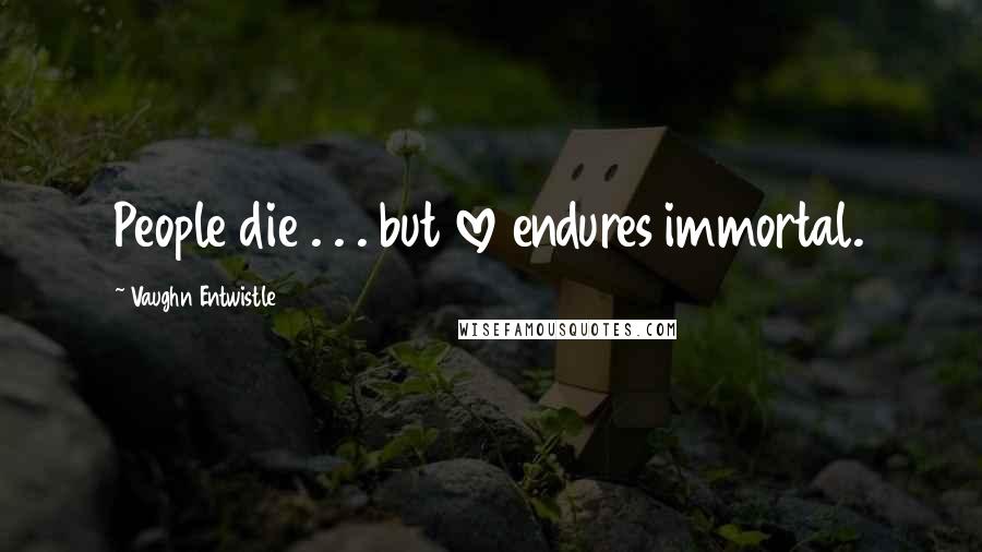 Vaughn Entwistle Quotes: People die . . . but love endures immortal.