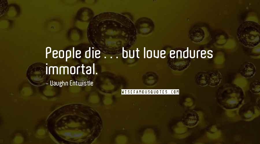 Vaughn Entwistle Quotes: People die . . . but love endures immortal.