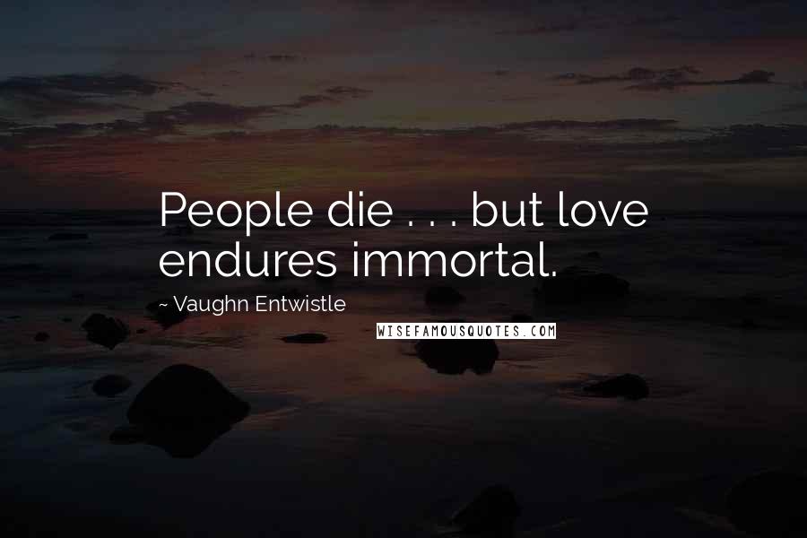 Vaughn Entwistle Quotes: People die . . . but love endures immortal.