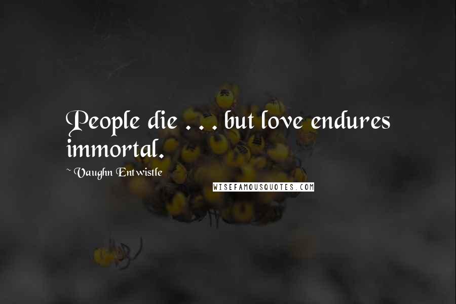 Vaughn Entwistle Quotes: People die . . . but love endures immortal.