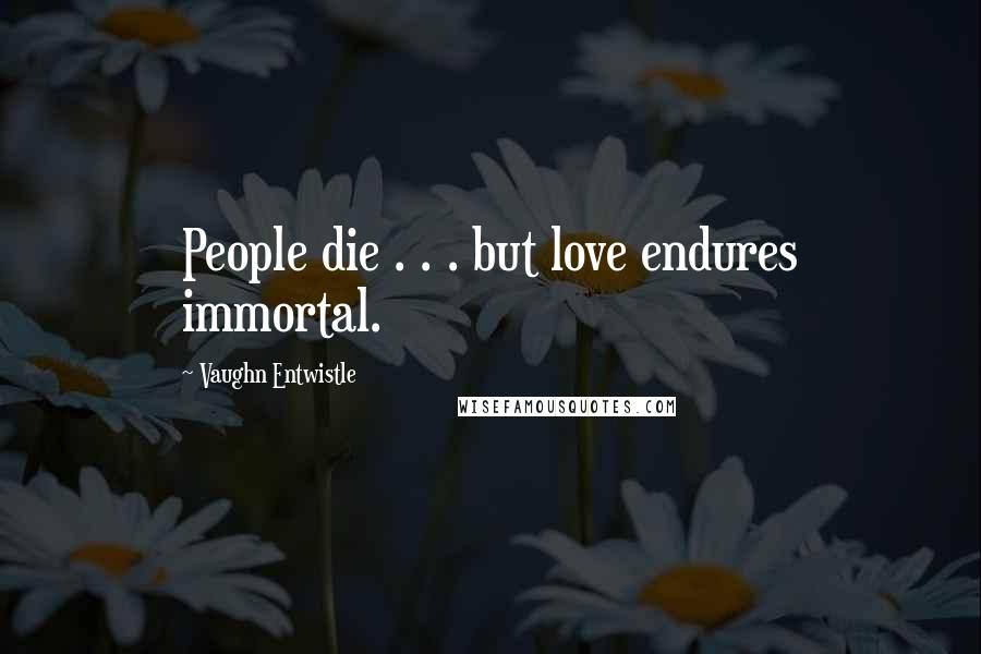 Vaughn Entwistle Quotes: People die . . . but love endures immortal.