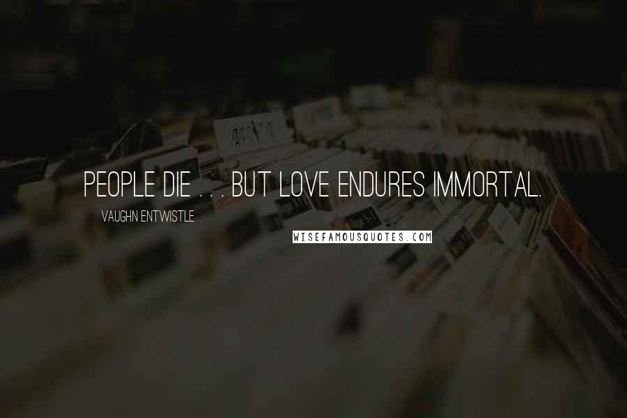 Vaughn Entwistle Quotes: People die . . . but love endures immortal.