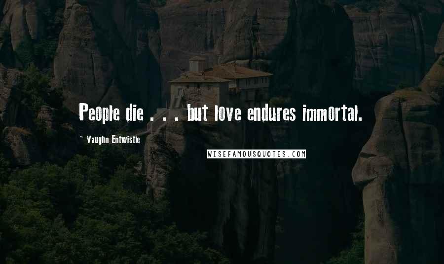 Vaughn Entwistle Quotes: People die . . . but love endures immortal.