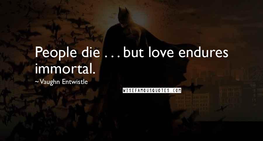 Vaughn Entwistle Quotes: People die . . . but love endures immortal.