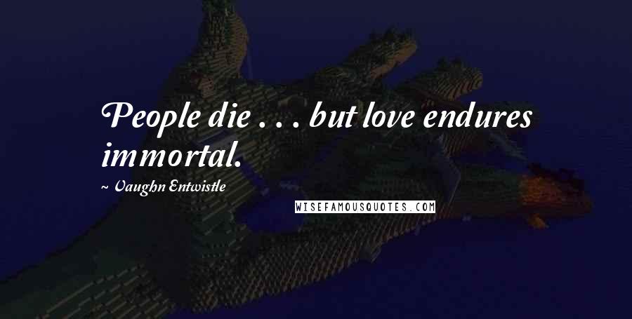 Vaughn Entwistle Quotes: People die . . . but love endures immortal.