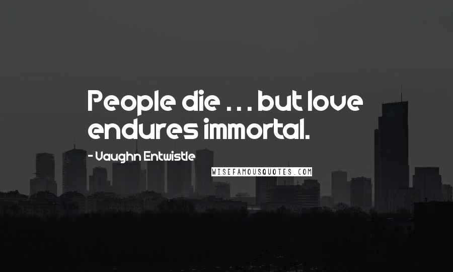 Vaughn Entwistle Quotes: People die . . . but love endures immortal.