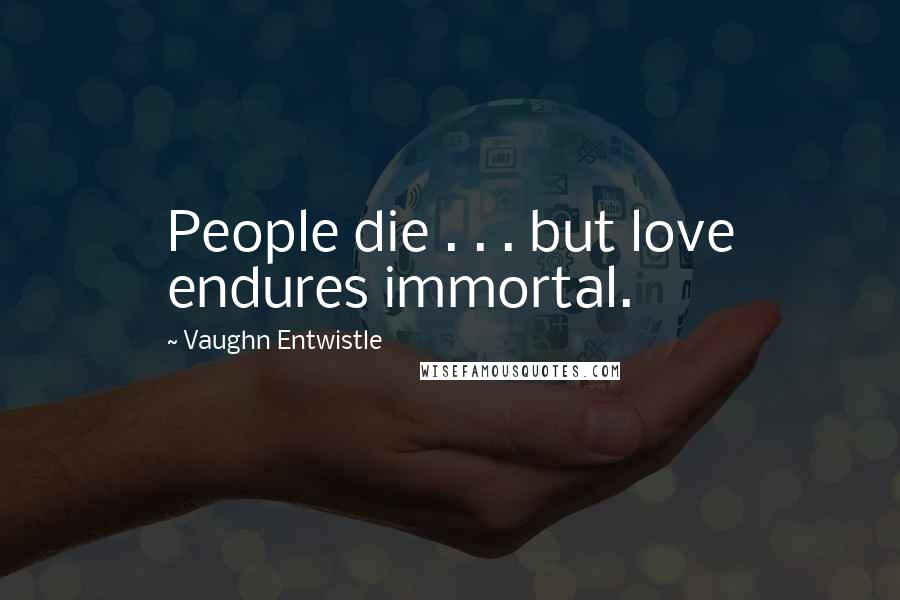 Vaughn Entwistle Quotes: People die . . . but love endures immortal.