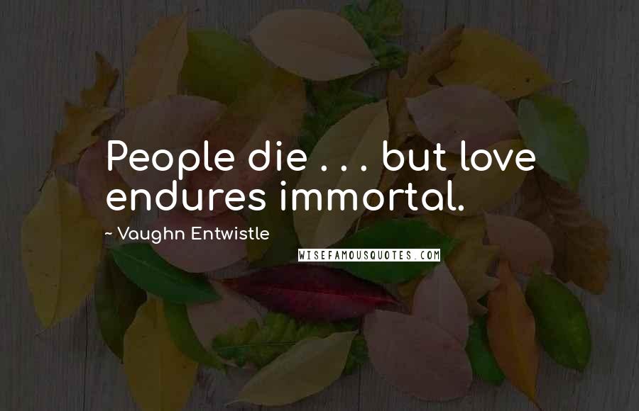 Vaughn Entwistle Quotes: People die . . . but love endures immortal.