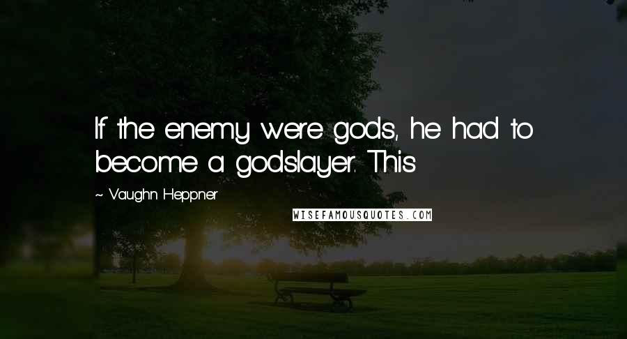 Vaughn Heppner Quotes: If the enemy were gods, he had to become a godslayer. This