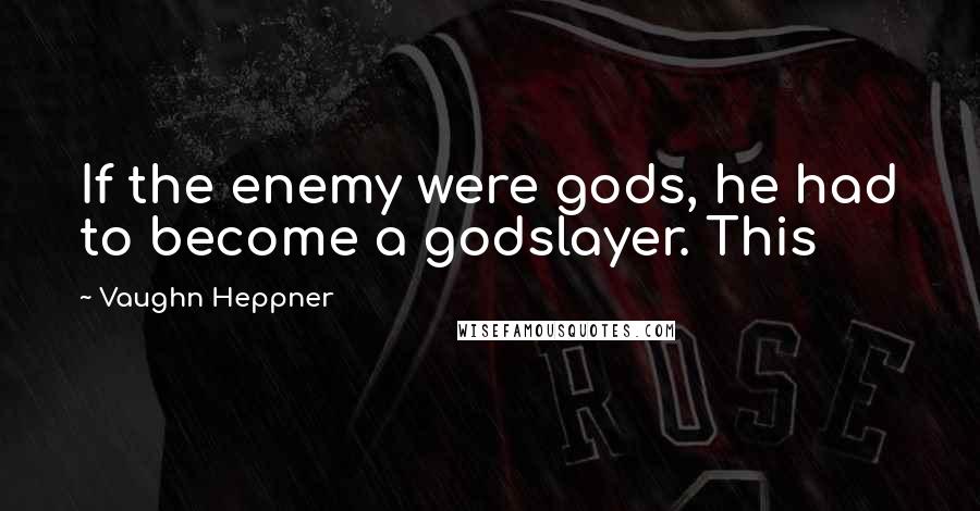 Vaughn Heppner Quotes: If the enemy were gods, he had to become a godslayer. This