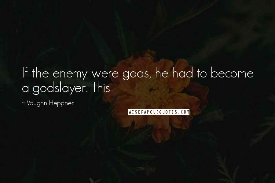 Vaughn Heppner Quotes: If the enemy were gods, he had to become a godslayer. This