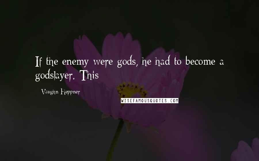 Vaughn Heppner Quotes: If the enemy were gods, he had to become a godslayer. This