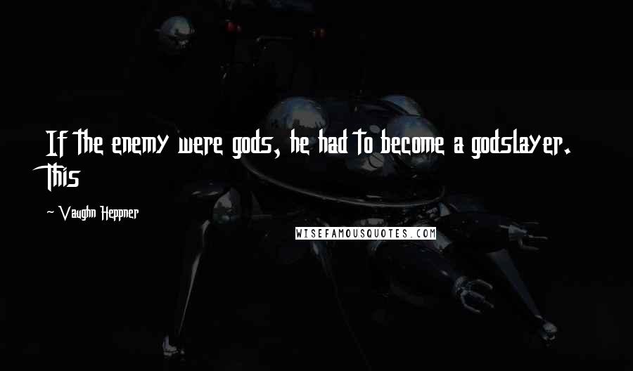 Vaughn Heppner Quotes: If the enemy were gods, he had to become a godslayer. This